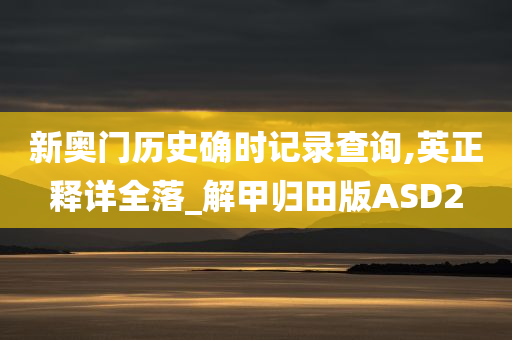 新奥门历史确时记录查询,英正释详全落_解甲归田版ASD2