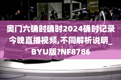 奥门六确时确时2024确时记录今晚直播视频,不同解析说明_BYU版?NF8786