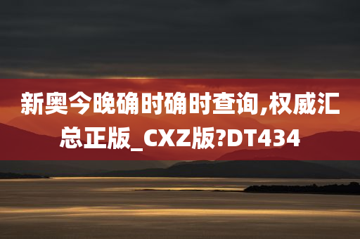 新奥今晚确时确时查询,权威汇总正版_CXZ版?DT434