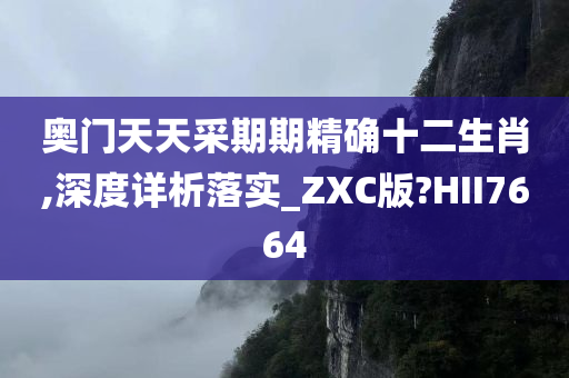 奥门天天采期期精确十二生肖,深度详析落实_ZXC版?HII7664