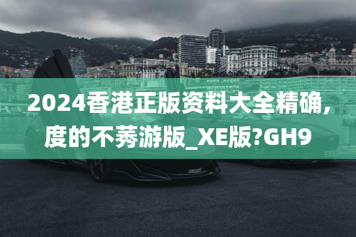 2024香港正版资料大全精确,度的不莠游版_XE版?GH9