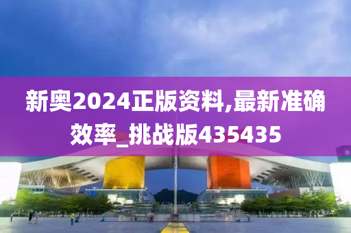 新奥2024正版资料,最新准确效率_挑战版435435