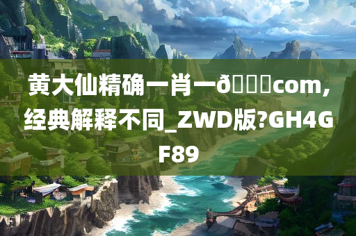 黄大仙精确一肖一🐎com,经典解释不同_ZWD版?GH4GF89