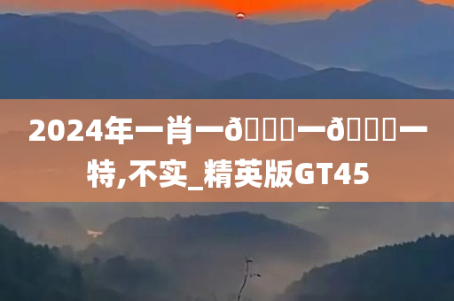 2024年一肖一🐎一🀄一特,不实_精英版GT45