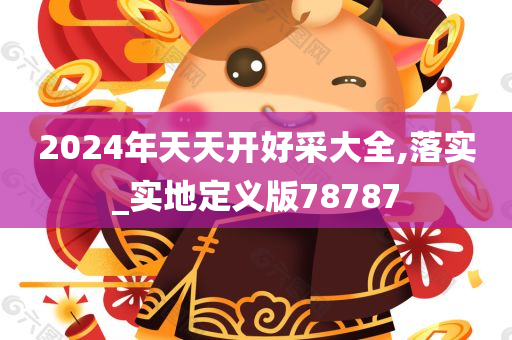 2024年天天开好采大全,落实_实地定义版78787