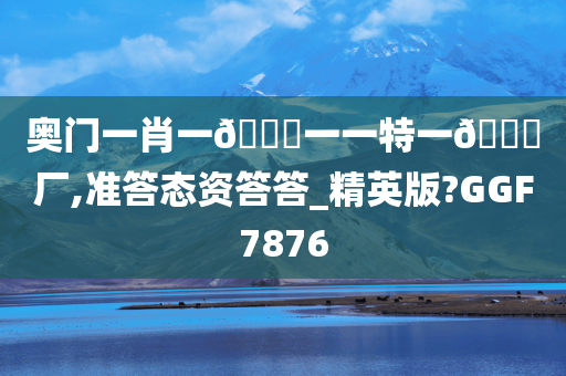 奥门一肖一🐎一一特一🀄厂,准答态资答答_精英版?GGF7876