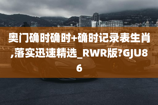 奥门确时确时+确时记录表生肖,落实迅速精选_RWR版?GJU86