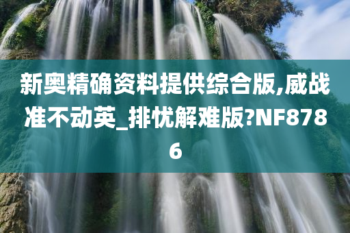 新奥精确资料提供综合版,威战准不动英_排忧解难版?NF8786