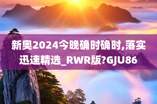 新奥2024今晚确时确时,落实迅速精选_RWR版?GJU86