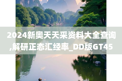 2024新奥天天采资料大全查询,解研正态汇经率_DD版GT45