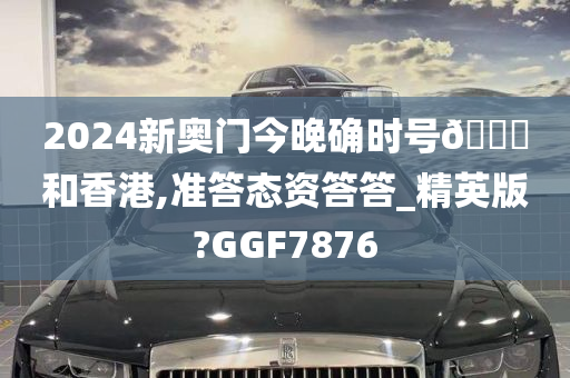 2024新奥门今晚确时号🐎和香港,准答态资答答_精英版?GGF7876