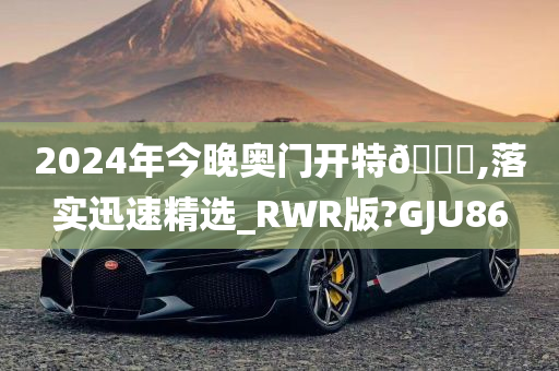 2024年今晚奥门开特🐎,落实迅速精选_RWR版?GJU86