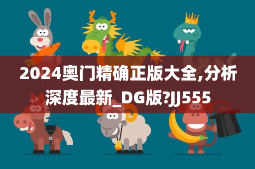 2024奥门精确正版大全,分析深度最新_DG版?JJ555