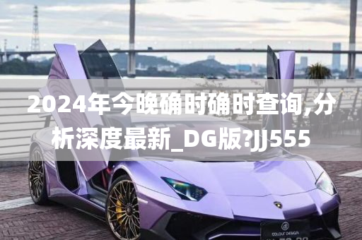 2024年今晚确时确时查询,分析深度最新_DG版?JJ555