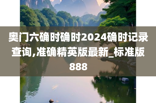 奥门六确时确时2024确时记录查询,准确精英版最新_标准版888