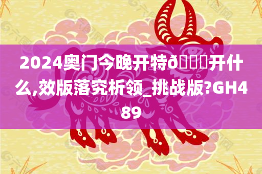 2024奥门今晚开特🐎开什么,效版落究析领_挑战版?GH489