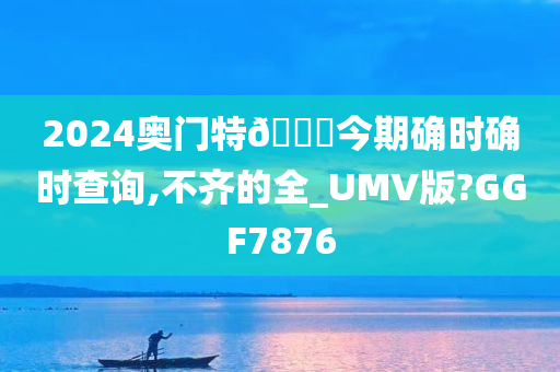 2024奥门特🐎今期确时确时查询,不齐的全_UMV版?GGF7876