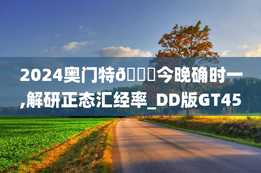 2024奥门特🐎今晚确时一,解研正态汇经率_DD版GT45