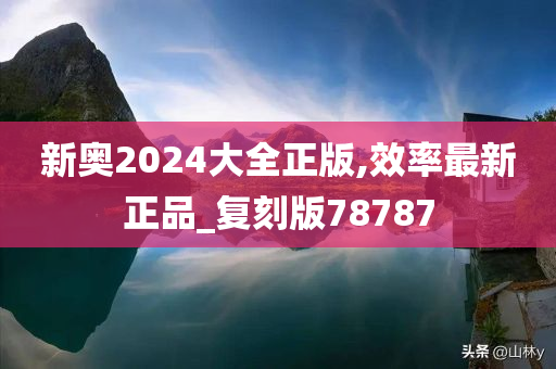 新奥2024大全正版,效率最新正品_复刻版78787