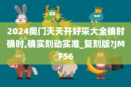 2024奥门天天开好采大全确时确时,确实刻动实准_复刻版?JMF56