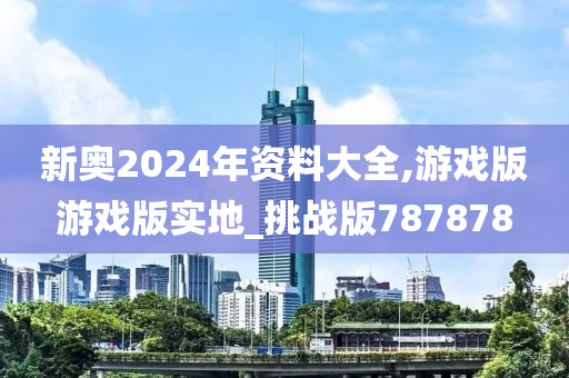 新奥2024年资料大全,游戏版游戏版实地_挑战版787878