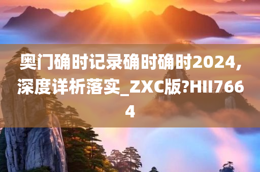 奥门确时记录确时确时2024,深度详析落实_ZXC版?HII7664