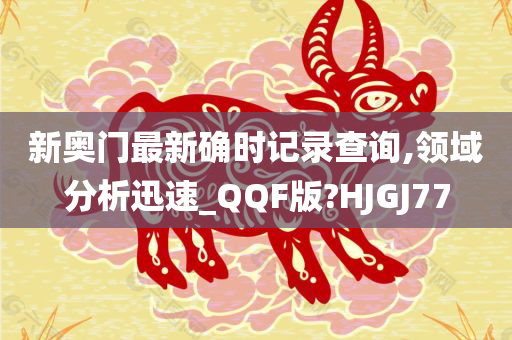 新奥门最新确时记录查询,领域分析迅速_QQF版?HJGJ77