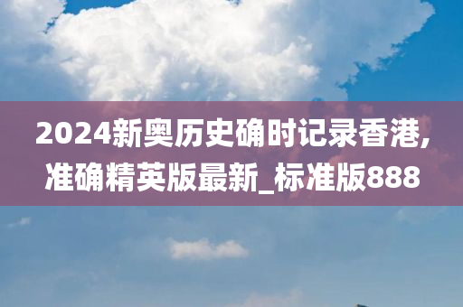 2024新奥历史确时记录香港,准确精英版最新_标准版888