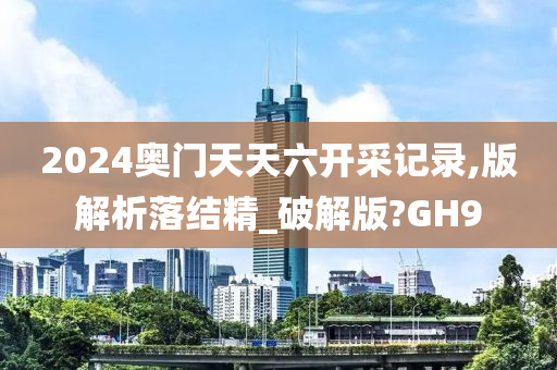 2024奥门天天六开采记录,版解析落结精_破解版?GH9