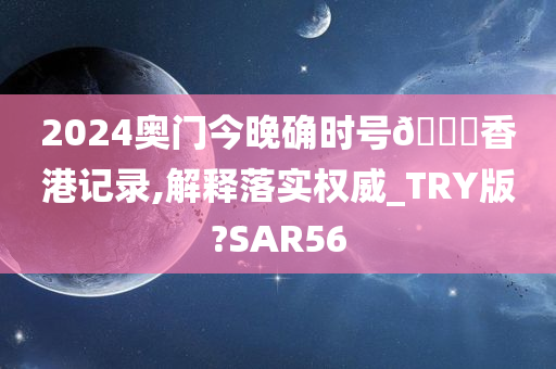 2024奥门今晚确时号🐎香港记录,解释落实权威_TRY版?SAR56