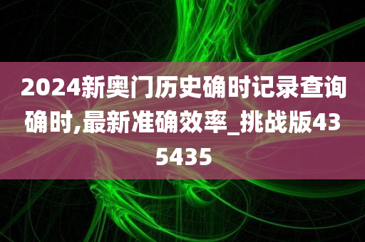 2024新奥门历史确时记录查询确时,最新准确效率_挑战版435435