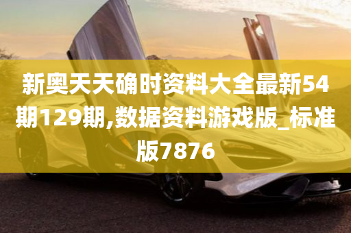 新奥天天确时资料大全最新54期129期,数据资料游戏版_标准版7876