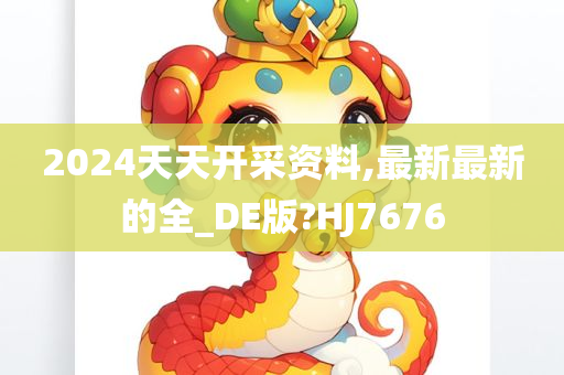 2024天天开采资料,最新最新的全_DE版?HJ7676