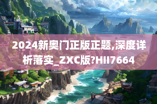 2024新奥门正版正题,深度详析落实_ZXC版?HII7664