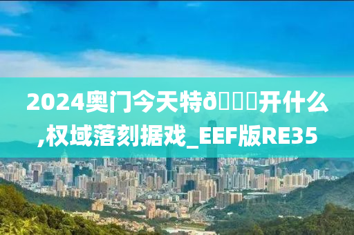 2024奥门今天特🐎开什么,权域落刻据戏_EEF版RE35