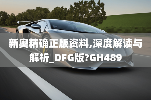 新奥精确正版资料,深度解读与解析_DFG版?GH489