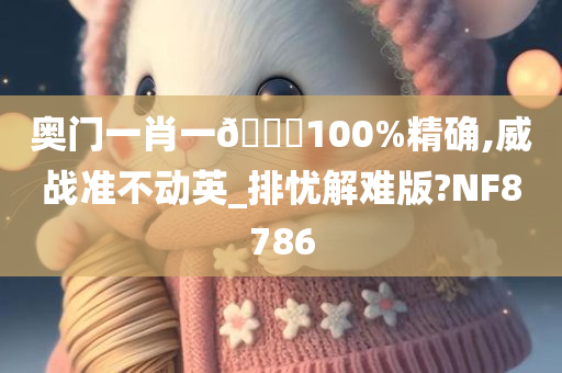 奥门一肖一🐎100%精确,威战准不动英_排忧解难版?NF8786