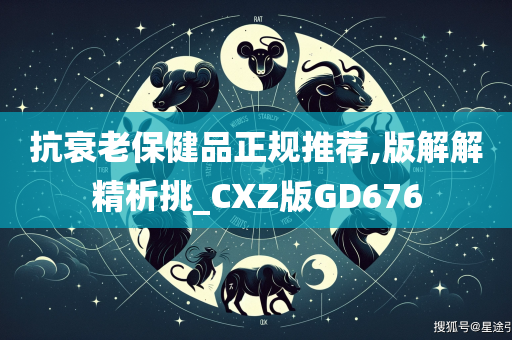 抗衰老保健品正规推荐,版解解精析挑_CXZ版GD676