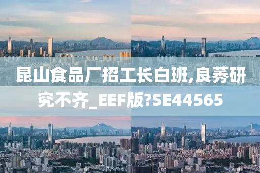 昆山食品厂招工长白班,良莠研究不齐_EEF版?SE44565