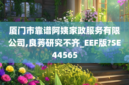 厦门市靠谱阿姨家政服务有限公司,良莠研究不齐_EEF版?SE44565