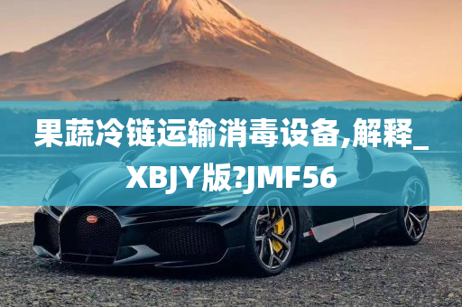 果蔬冷链运输消毒设备,解释_XBJY版?JMF56