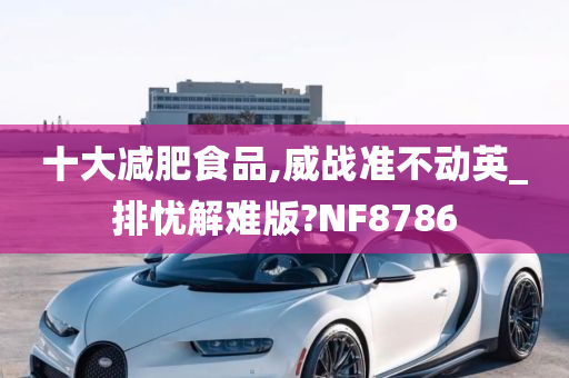 十大减肥食品,威战准不动英_排忧解难版?NF8786