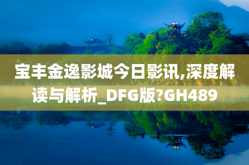 宝丰金逸影城今日影讯,深度解读与解析_DFG版?GH489