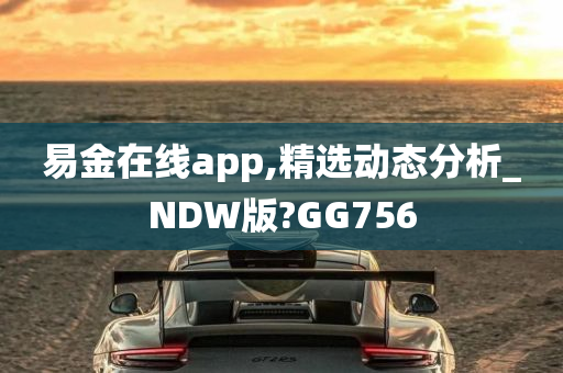 易金在线app,精选动态分析_NDW版?GG756