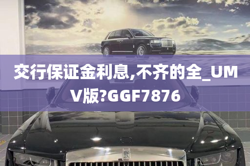 交行保证金利息,不齐的全_UMV版?GGF7876