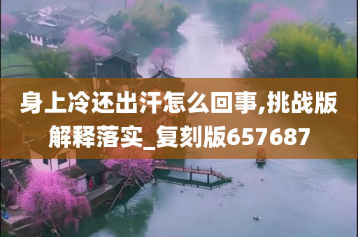 身上冷还出汗怎么回事,挑战版解释落实_复刻版657687