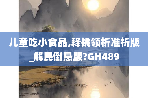 儿童吃小食品,释挑领析准析版_解民倒悬版?GH489