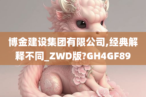 博金建设集团有限公司,经典解释不同_ZWD版?GH4GF89