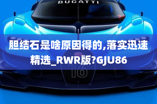 胆结石是啥原因得的,落实迅速精选_RWR版?GJU86