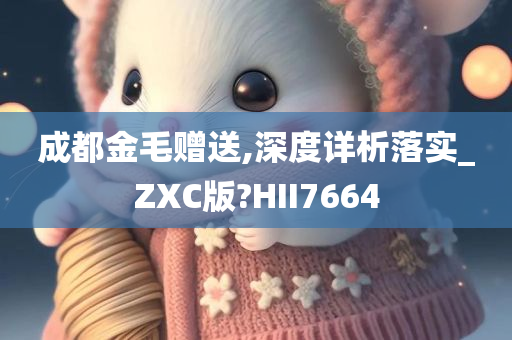 成都金毛赠送,深度详析落实_ZXC版?HII7664